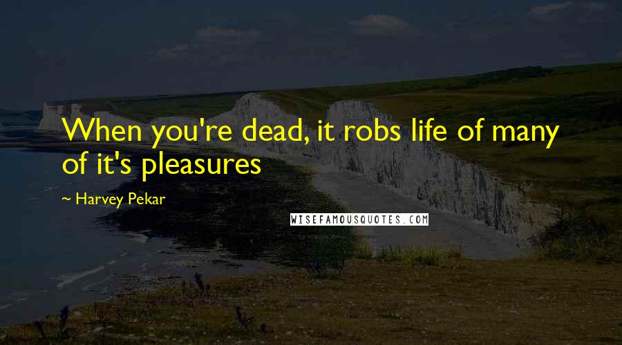 Harvey Pekar Quotes: When you're dead, it robs life of many of it's pleasures