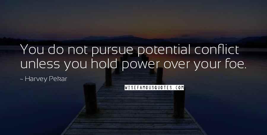 Harvey Pekar Quotes: You do not pursue potential conflict unless you hold power over your foe.