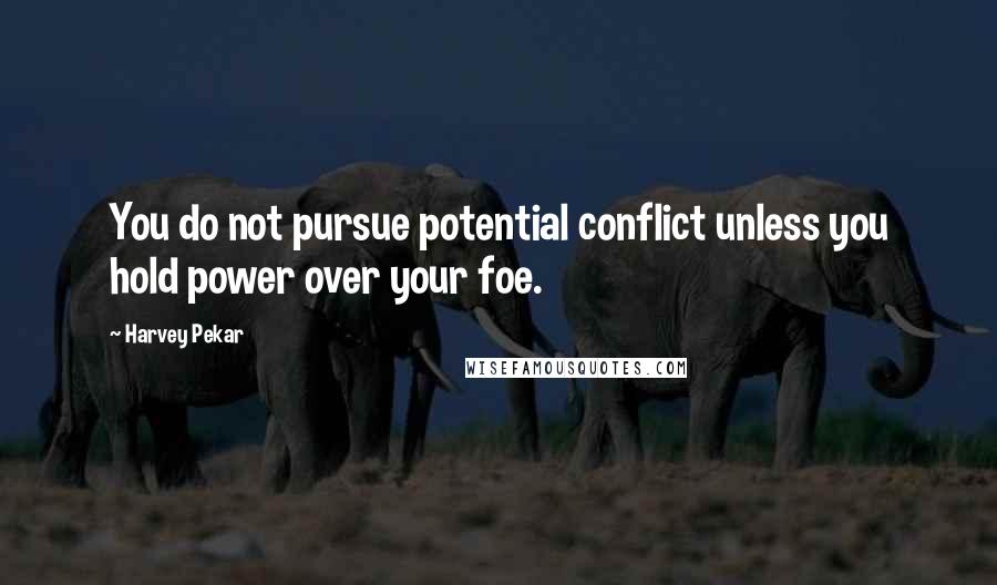 Harvey Pekar Quotes: You do not pursue potential conflict unless you hold power over your foe.