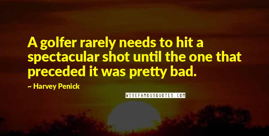 Harvey Penick Quotes: A golfer rarely needs to hit a spectacular shot until the one that preceded it was pretty bad.