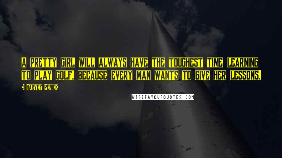Harvey Penick Quotes: A pretty girl will always have the toughest time learning to play golf, because every man wants to give her lessons.