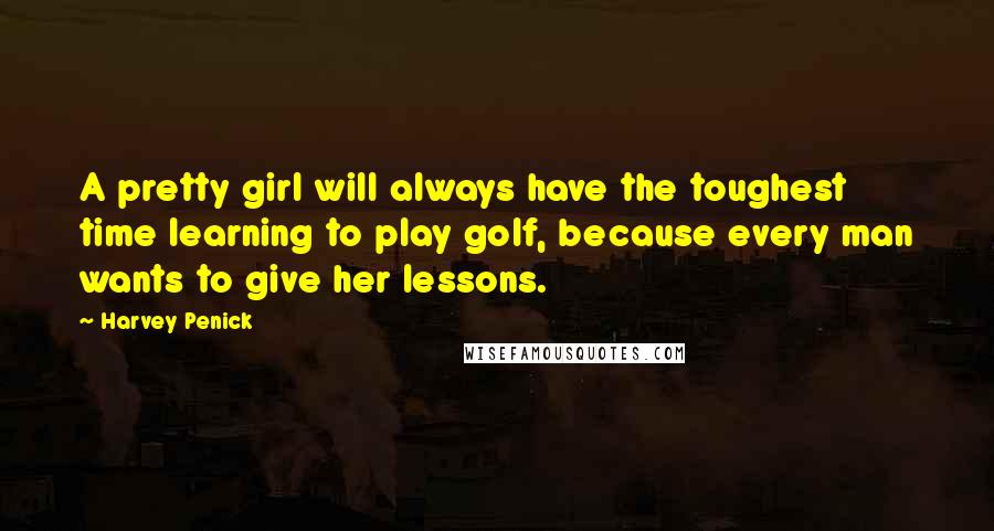 Harvey Penick Quotes: A pretty girl will always have the toughest time learning to play golf, because every man wants to give her lessons.