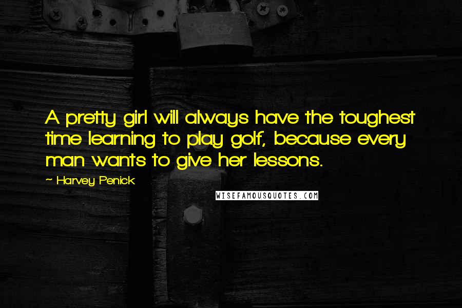 Harvey Penick Quotes: A pretty girl will always have the toughest time learning to play golf, because every man wants to give her lessons.