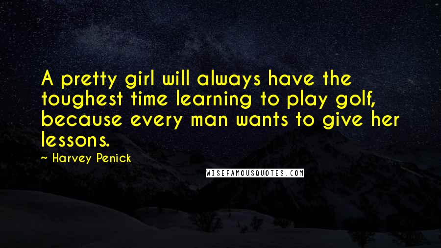 Harvey Penick Quotes: A pretty girl will always have the toughest time learning to play golf, because every man wants to give her lessons.