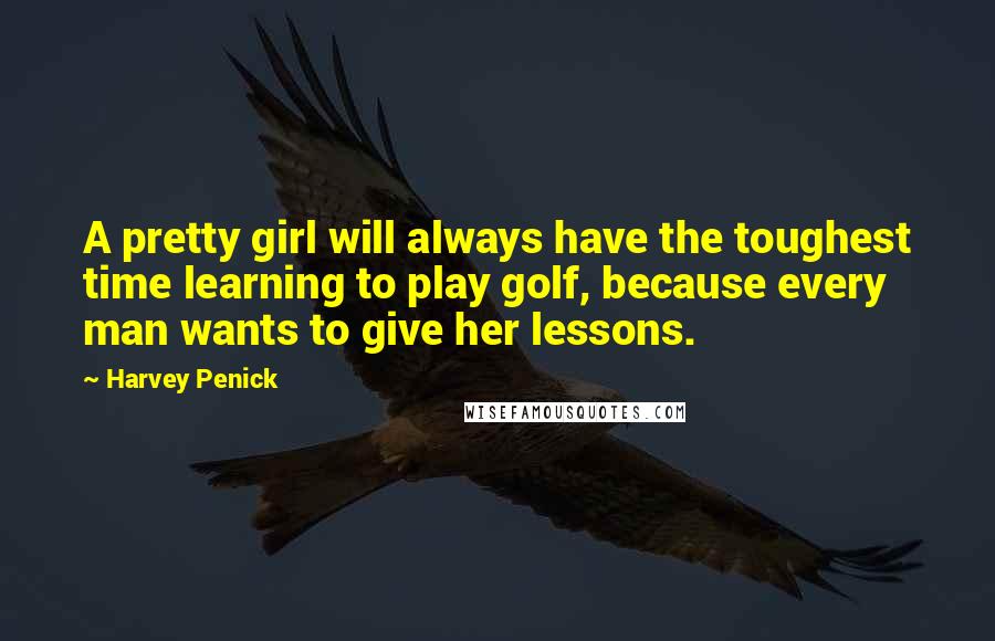 Harvey Penick Quotes: A pretty girl will always have the toughest time learning to play golf, because every man wants to give her lessons.