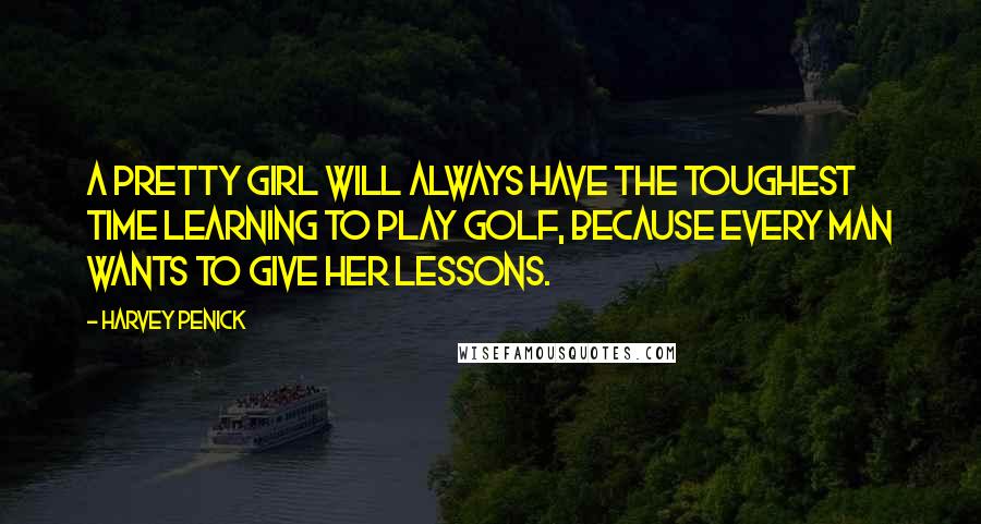 Harvey Penick Quotes: A pretty girl will always have the toughest time learning to play golf, because every man wants to give her lessons.