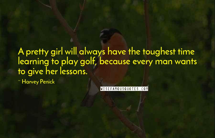 Harvey Penick Quotes: A pretty girl will always have the toughest time learning to play golf, because every man wants to give her lessons.