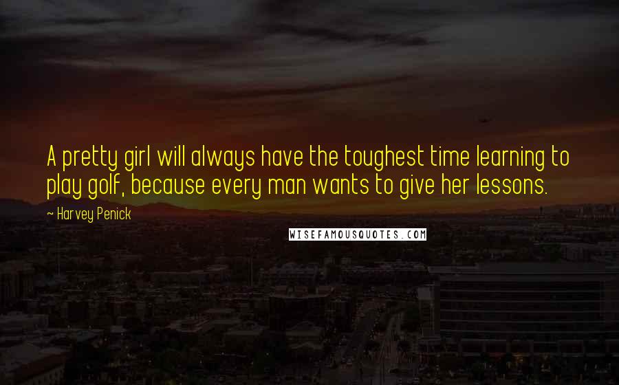 Harvey Penick Quotes: A pretty girl will always have the toughest time learning to play golf, because every man wants to give her lessons.