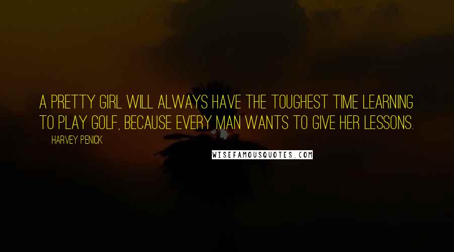 Harvey Penick Quotes: A pretty girl will always have the toughest time learning to play golf, because every man wants to give her lessons.