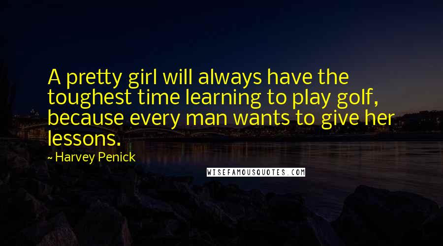 Harvey Penick Quotes: A pretty girl will always have the toughest time learning to play golf, because every man wants to give her lessons.