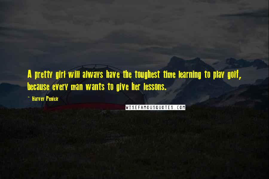 Harvey Penick Quotes: A pretty girl will always have the toughest time learning to play golf, because every man wants to give her lessons.