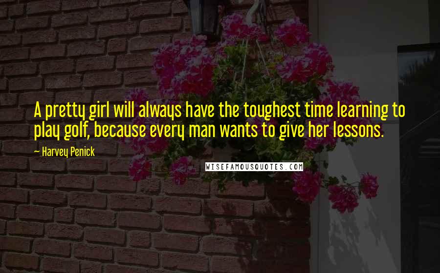 Harvey Penick Quotes: A pretty girl will always have the toughest time learning to play golf, because every man wants to give her lessons.