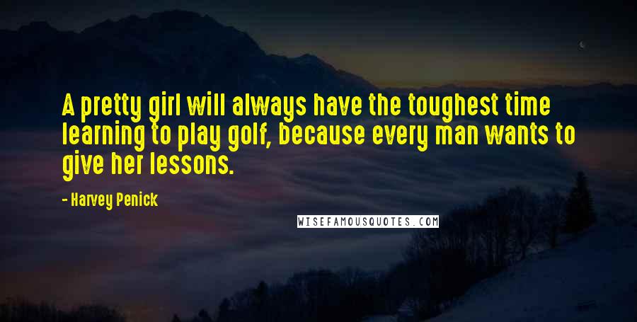 Harvey Penick Quotes: A pretty girl will always have the toughest time learning to play golf, because every man wants to give her lessons.