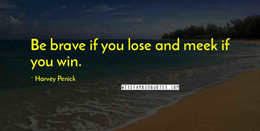 Harvey Penick Quotes: Be brave if you lose and meek if you win.