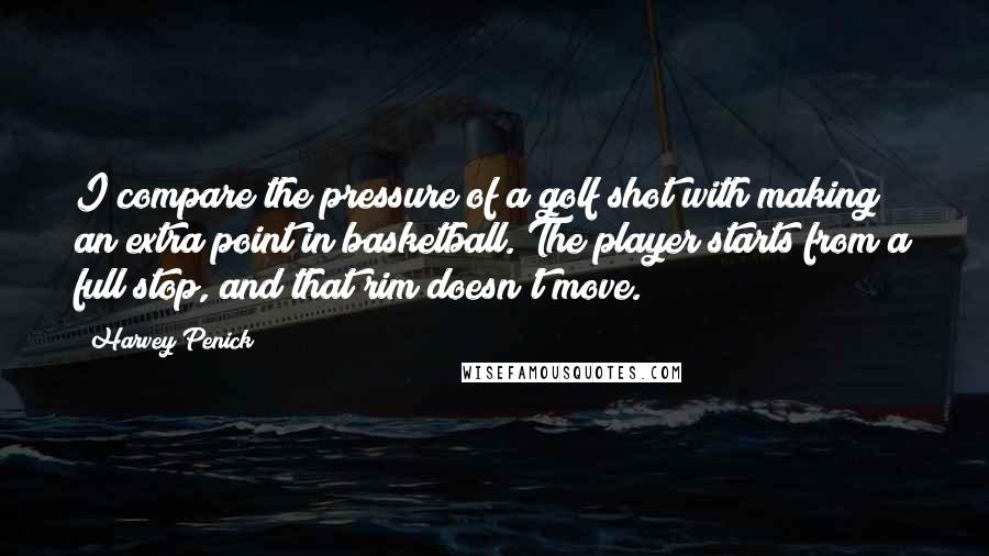 Harvey Penick Quotes: I compare the pressure of a golf shot with making an extra point in basketball. The player starts from a full stop, and that rim doesn't move.