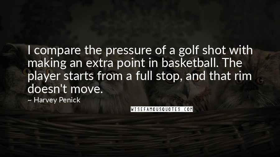 Harvey Penick Quotes: I compare the pressure of a golf shot with making an extra point in basketball. The player starts from a full stop, and that rim doesn't move.