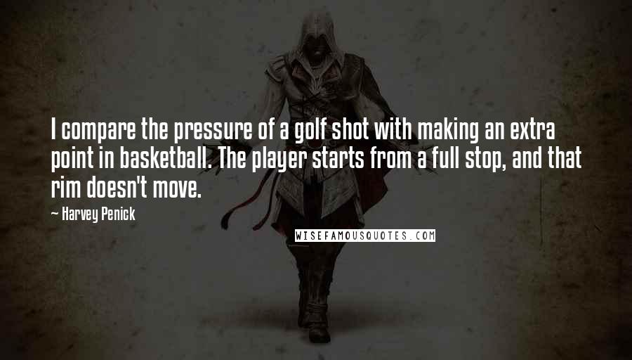 Harvey Penick Quotes: I compare the pressure of a golf shot with making an extra point in basketball. The player starts from a full stop, and that rim doesn't move.