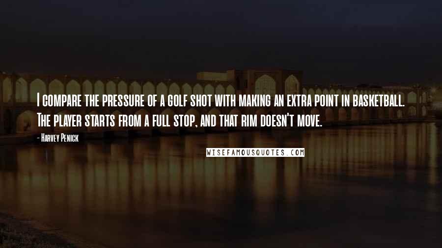 Harvey Penick Quotes: I compare the pressure of a golf shot with making an extra point in basketball. The player starts from a full stop, and that rim doesn't move.