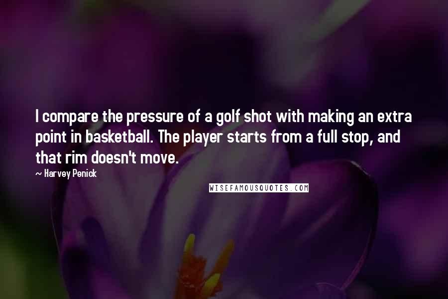 Harvey Penick Quotes: I compare the pressure of a golf shot with making an extra point in basketball. The player starts from a full stop, and that rim doesn't move.