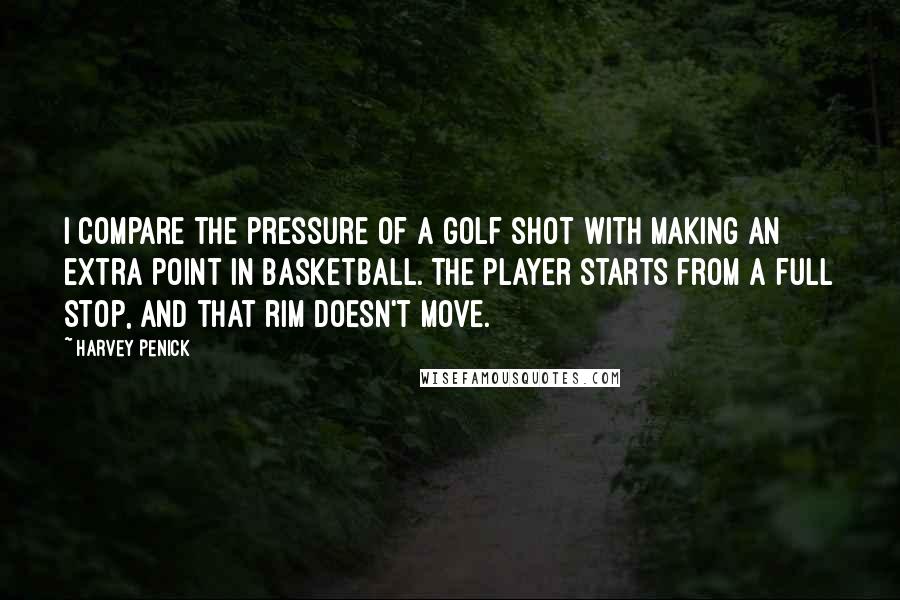 Harvey Penick Quotes: I compare the pressure of a golf shot with making an extra point in basketball. The player starts from a full stop, and that rim doesn't move.