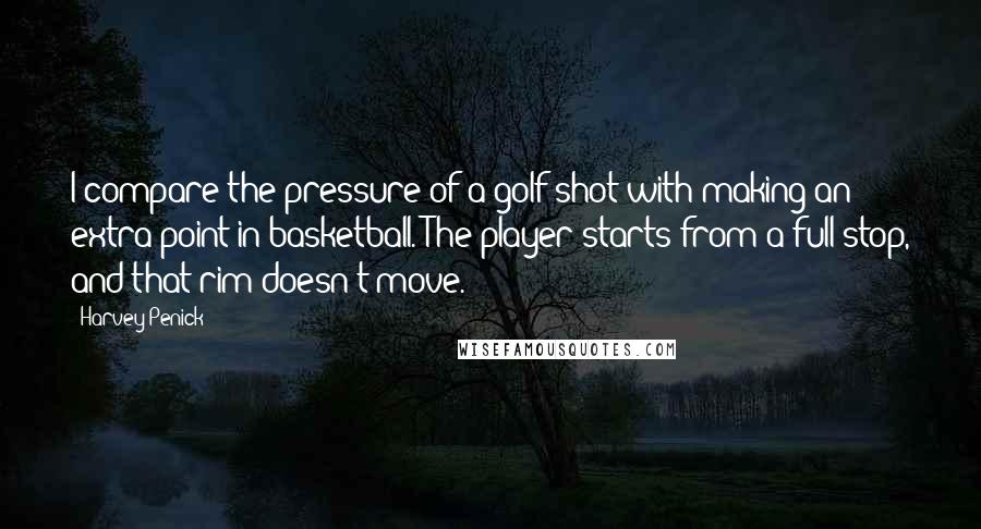 Harvey Penick Quotes: I compare the pressure of a golf shot with making an extra point in basketball. The player starts from a full stop, and that rim doesn't move.