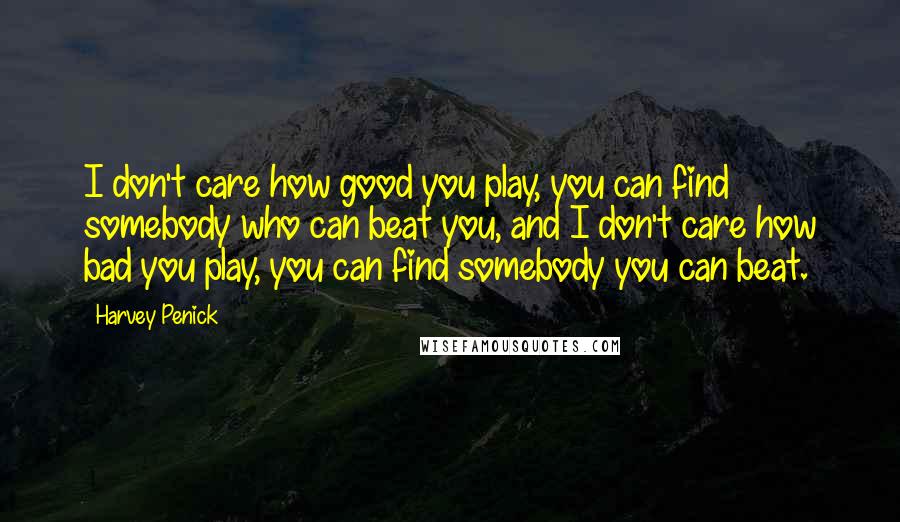 Harvey Penick Quotes: I don't care how good you play, you can find somebody who can beat you, and I don't care how bad you play, you can find somebody you can beat.