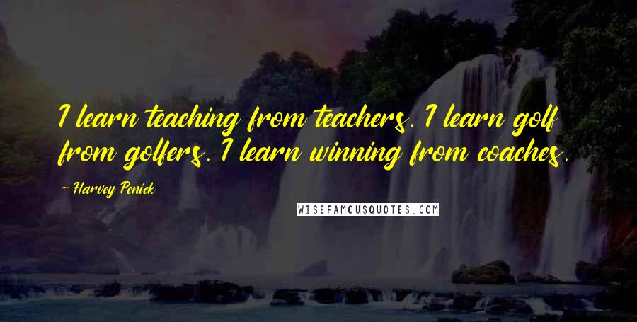 Harvey Penick Quotes: I learn teaching from teachers. I learn golf from golfers. I learn winning from coaches.