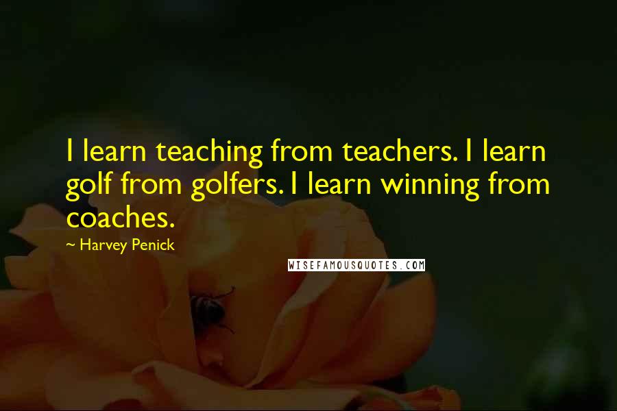 Harvey Penick Quotes: I learn teaching from teachers. I learn golf from golfers. I learn winning from coaches.