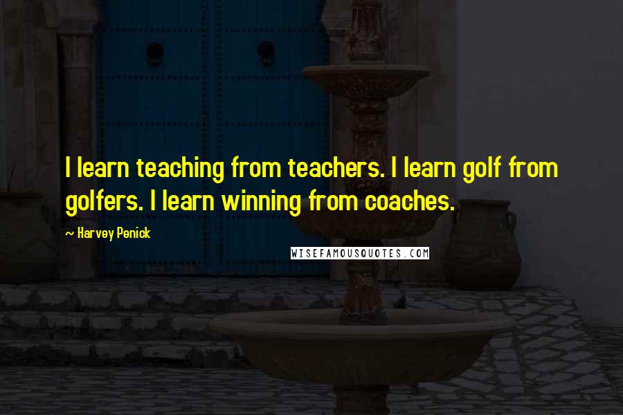 Harvey Penick Quotes: I learn teaching from teachers. I learn golf from golfers. I learn winning from coaches.