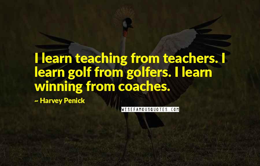 Harvey Penick Quotes: I learn teaching from teachers. I learn golf from golfers. I learn winning from coaches.