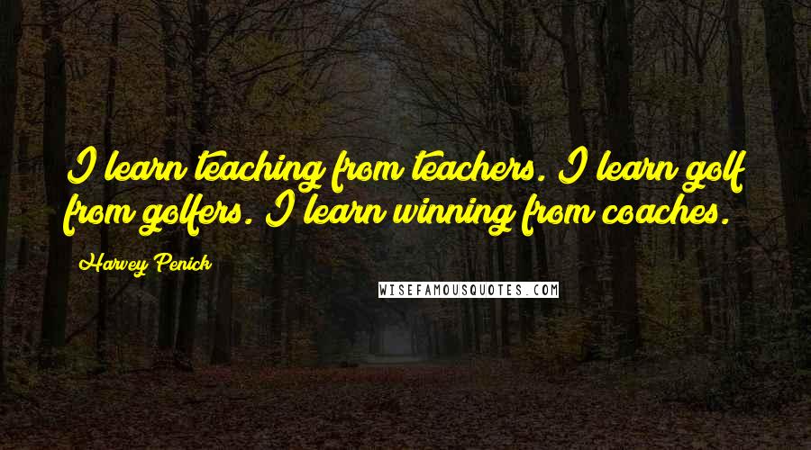 Harvey Penick Quotes: I learn teaching from teachers. I learn golf from golfers. I learn winning from coaches.