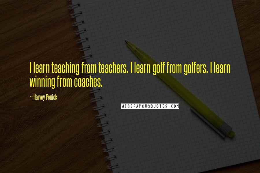 Harvey Penick Quotes: I learn teaching from teachers. I learn golf from golfers. I learn winning from coaches.