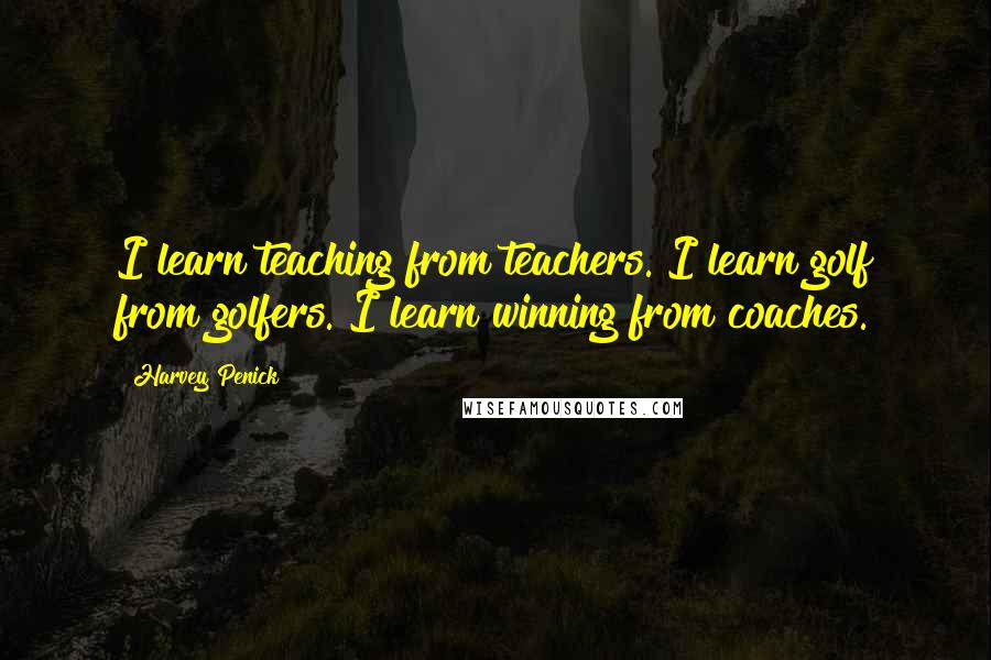 Harvey Penick Quotes: I learn teaching from teachers. I learn golf from golfers. I learn winning from coaches.