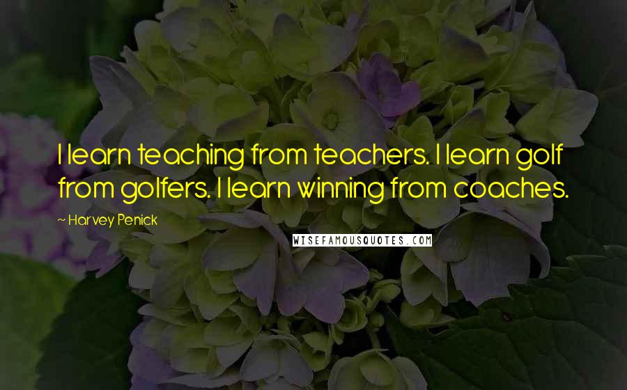 Harvey Penick Quotes: I learn teaching from teachers. I learn golf from golfers. I learn winning from coaches.