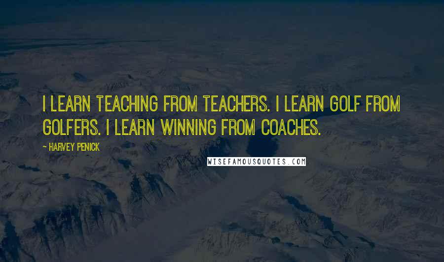 Harvey Penick Quotes: I learn teaching from teachers. I learn golf from golfers. I learn winning from coaches.