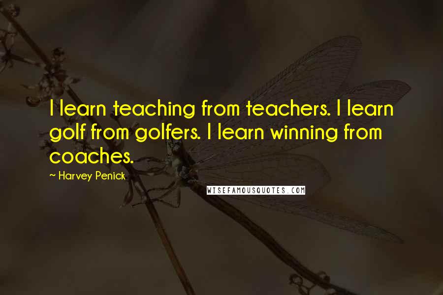 Harvey Penick Quotes: I learn teaching from teachers. I learn golf from golfers. I learn winning from coaches.