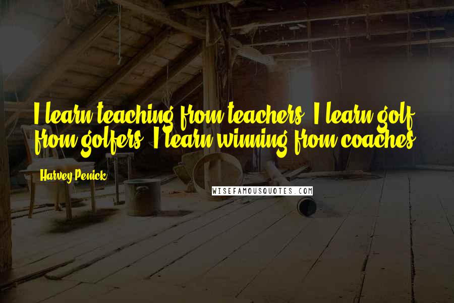 Harvey Penick Quotes: I learn teaching from teachers. I learn golf from golfers. I learn winning from coaches.