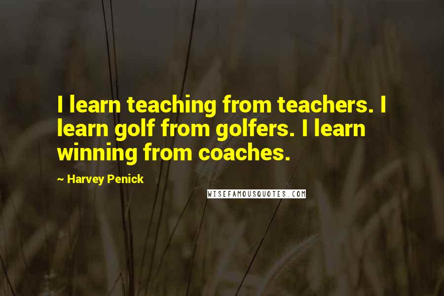 Harvey Penick Quotes: I learn teaching from teachers. I learn golf from golfers. I learn winning from coaches.