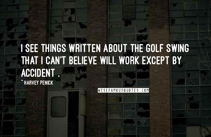 Harvey Penick Quotes: I see things written about the golf swing that I can't believe will work except by accident .