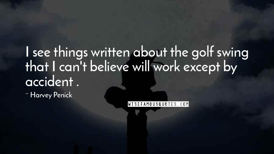 Harvey Penick Quotes: I see things written about the golf swing that I can't believe will work except by accident .