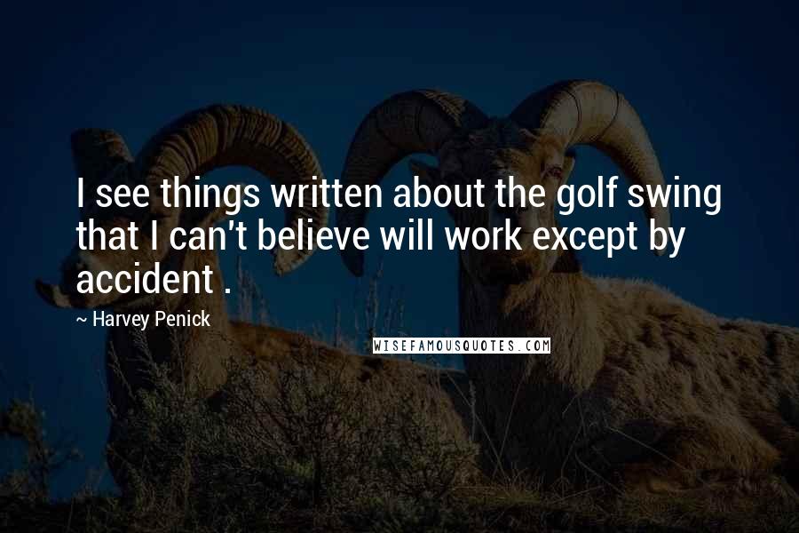 Harvey Penick Quotes: I see things written about the golf swing that I can't believe will work except by accident .