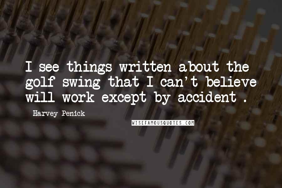 Harvey Penick Quotes: I see things written about the golf swing that I can't believe will work except by accident .