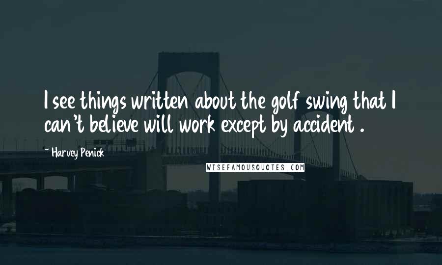 Harvey Penick Quotes: I see things written about the golf swing that I can't believe will work except by accident .