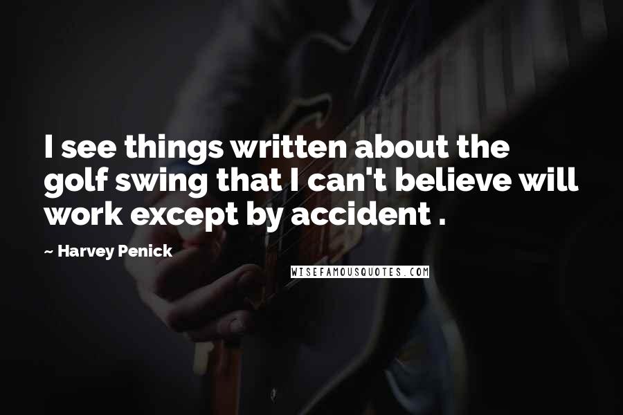 Harvey Penick Quotes: I see things written about the golf swing that I can't believe will work except by accident .