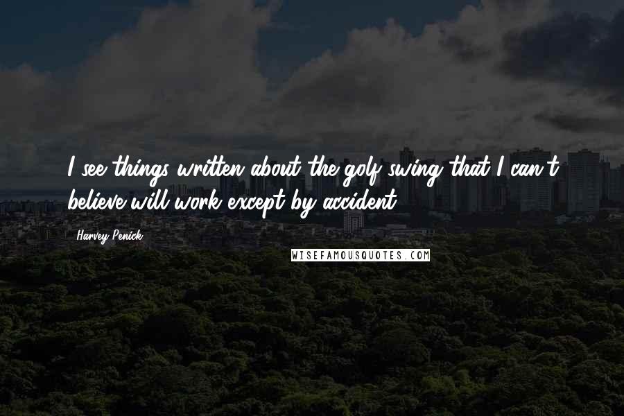 Harvey Penick Quotes: I see things written about the golf swing that I can't believe will work except by accident .