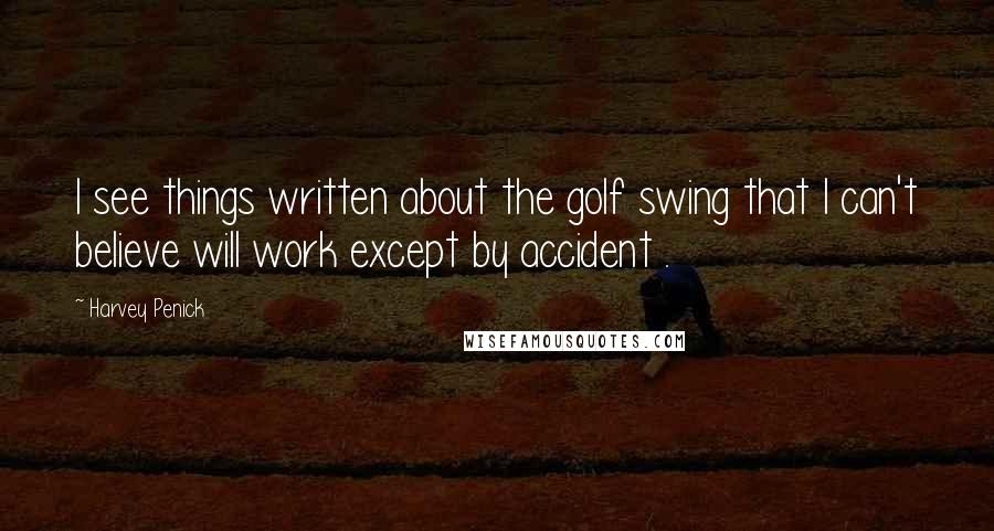 Harvey Penick Quotes: I see things written about the golf swing that I can't believe will work except by accident .