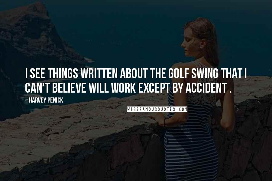 Harvey Penick Quotes: I see things written about the golf swing that I can't believe will work except by accident .