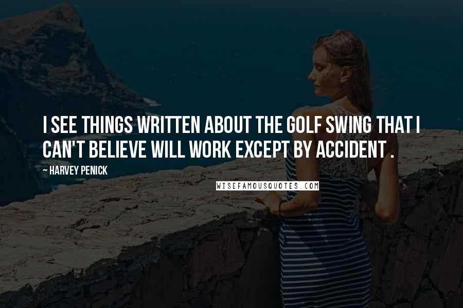 Harvey Penick Quotes: I see things written about the golf swing that I can't believe will work except by accident .