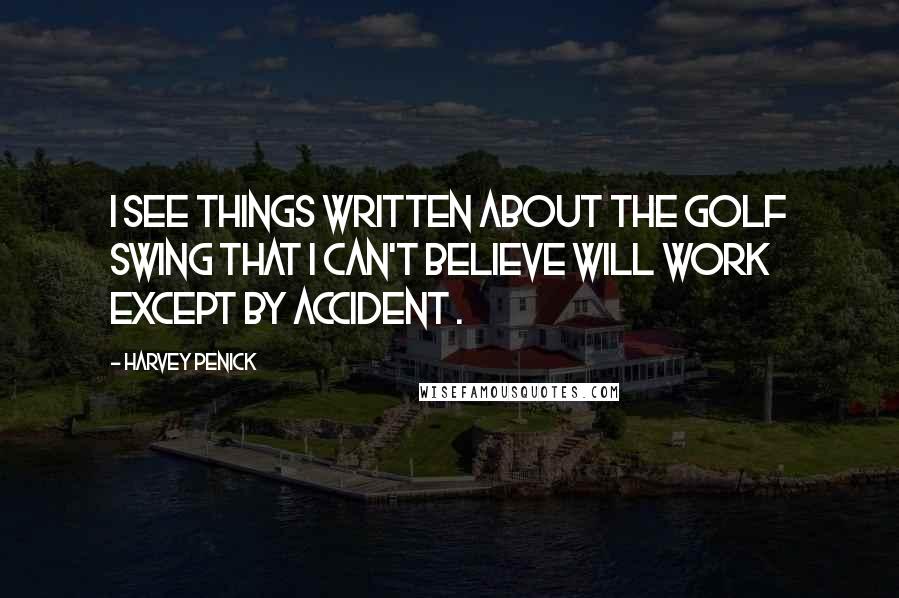 Harvey Penick Quotes: I see things written about the golf swing that I can't believe will work except by accident .