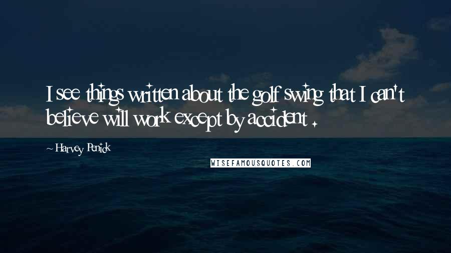 Harvey Penick Quotes: I see things written about the golf swing that I can't believe will work except by accident .